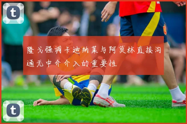 隆戈强调卡迪纳莱与阿莫林直接沟通无中介介入的重要性