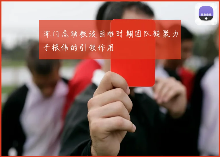 津门虎助教谈困难时期团队凝聚力于根伟的引领作用