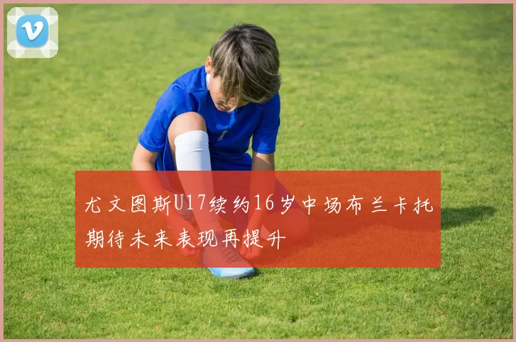 尤文图斯U17续约16岁中场布兰卡托期待未来表现再提升