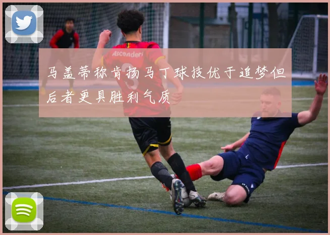马盖蒂称肯扬马丁球技优于追梦但后者更具胜利气质