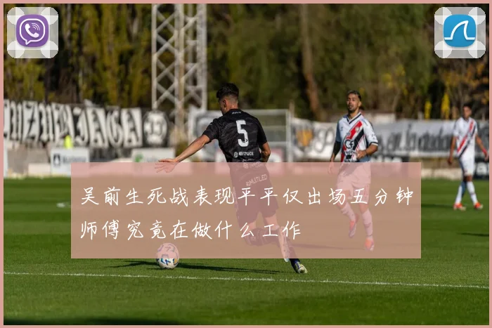 吴前生死战表现平平仅出场五分钟师傅究竟在做什么工作