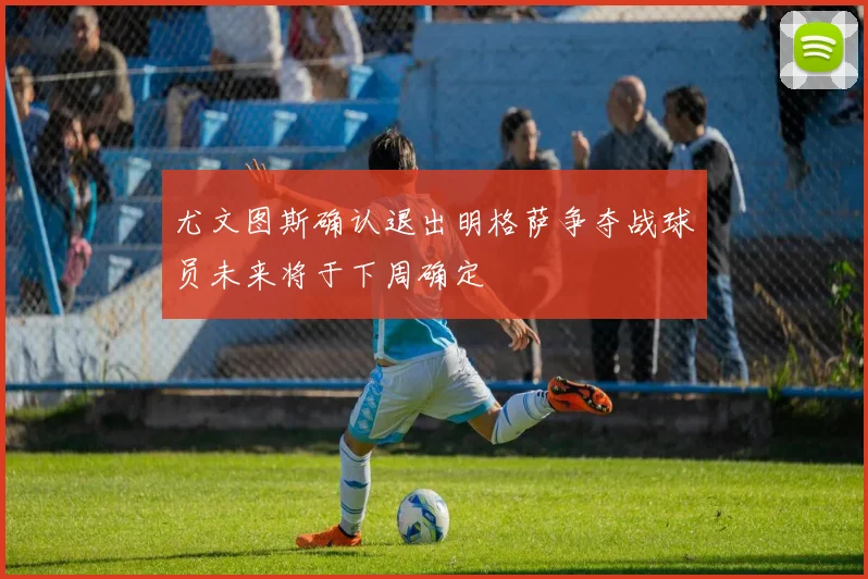 尤文图斯确认退出明格萨争夺战球员未来将于下周确定