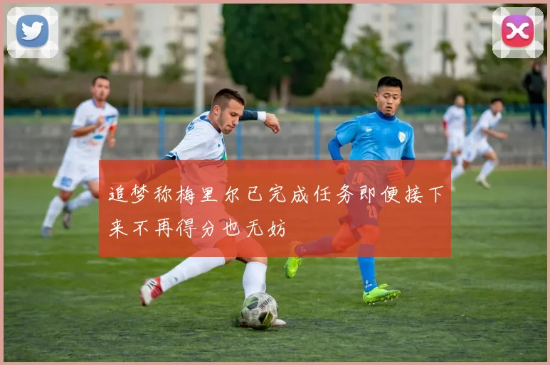 追梦称梅里尔已完成任务即便接下来不再得分也无妨