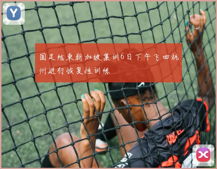 国足结束新加坡集训6日下午飞回杭州进行恢复性训练