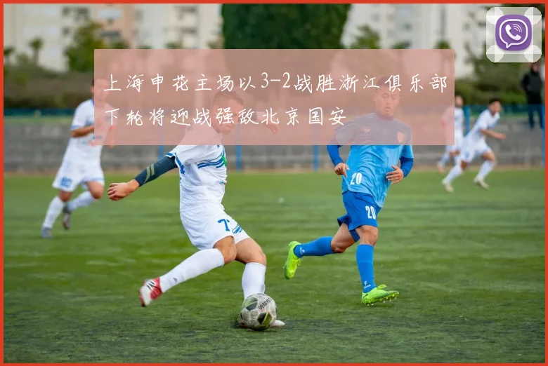上海申花主场以3-2战胜浙江俱乐部下轮将迎战强敌北京国安