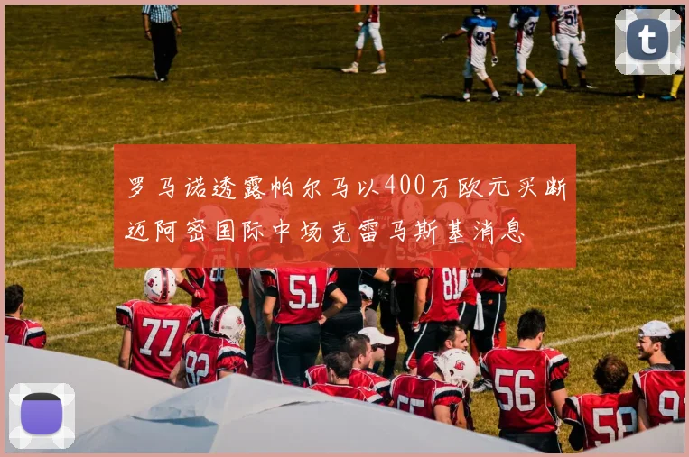 罗马诺透露帕尔马以400万欧元买断迈阿密国际中场克雷马斯基消息