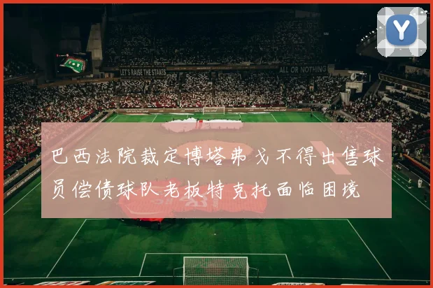 巴西法院裁定博塔弗戈不得出售球员偿债球队老板特克托面临困境