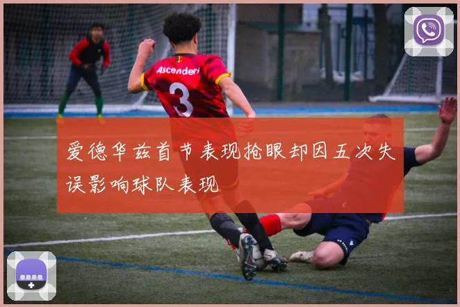 爱德华兹首节表现抢眼却因五次失误影响球队表现