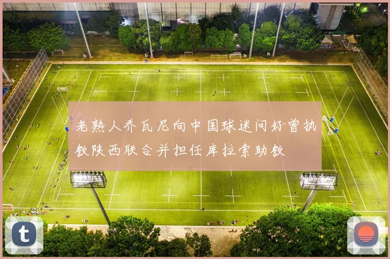 老熟人乔瓦尼向中国球迷问好曾执教陕西联合并担任库拉索助教