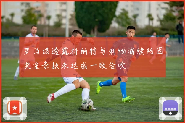 罗马诺透露科纳特与利物浦续约因奖金条款未达成一致告吹