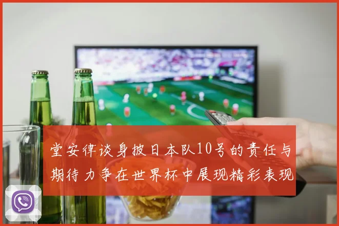 堂安律谈身披日本队10号的责任与期待力争在世界杯中展现精彩表现