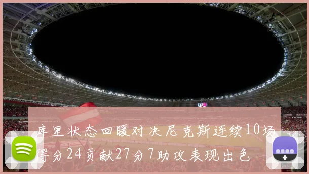库里状态回暖对决尼克斯连续10场得分24贡献27分7助攻表现出色