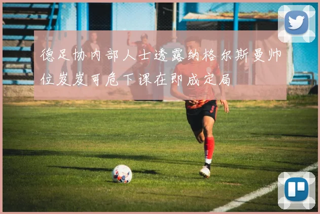 德足协内部人士透露纳格尔斯曼帅位岌岌可危下课在即成定局