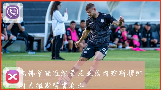老佛爷瞄准维蒂尼亚或内维斯穆帅对内维斯赞赏有加