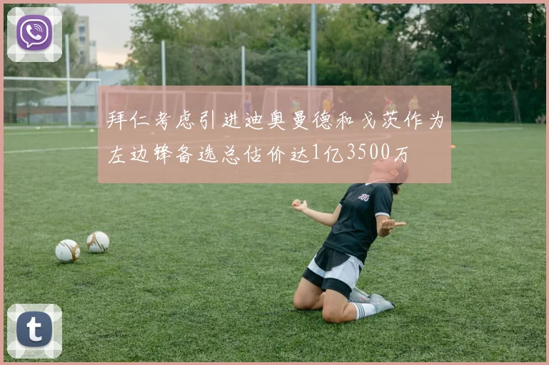 拜仁考虑引进迪奥曼德和戈茨作为左边锋备选总估价达1亿3500万