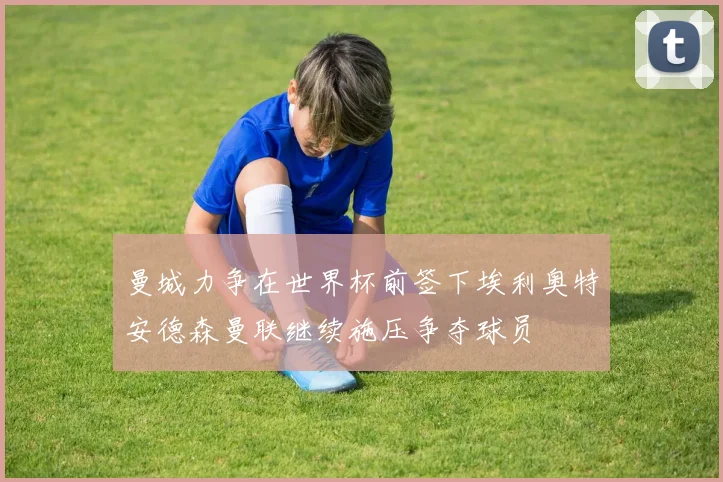 曼城力争在世界杯前签下埃利奥特安德森曼联继续施压争夺球员