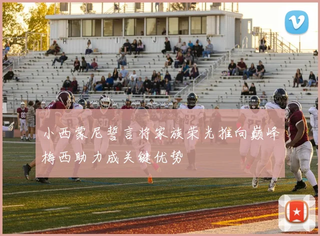 小西蒙尼誓言将家族荣光推向巅峰梅西助力成关键优势