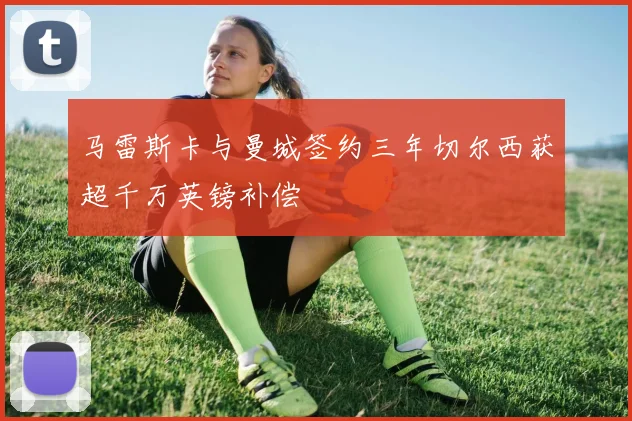 马雷斯卡与曼城签约三年切尔西获超千万英镑补偿