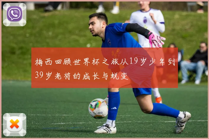 梅西回顾世界杯之旅从19岁少年到39岁老将的成长与蜕变
