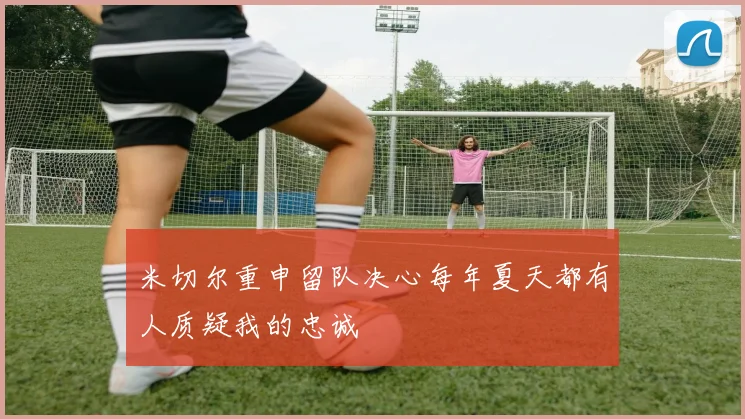 米切尔重申留队决心每年夏天都有人质疑我的忠诚