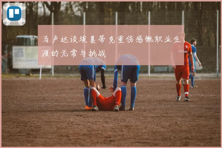 马卢达谈埃基蒂克重伤感慨职业生涯的无常与挑战