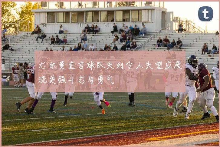 尤尔曼直言球队失利令人失望应展现更强斗志与勇气